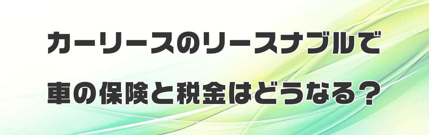 カーリースのリースナブルで車の保険と税金はどうなる?